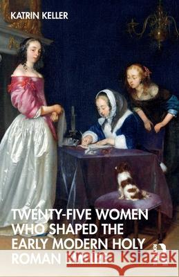 Twenty-Five Women Who Shaped the Early Modern Holy Roman Empire Katrin Keller 9781032181059