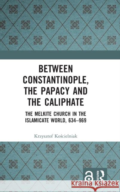 Between Constantinople, the Papacy, and the Caliphate: The Melkite Church in the Islamicate World, 634-969 Kościelniak, Krzysztof 9781032181325 Taylor & Francis Ltd