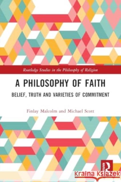A Philosophy of Faith: Belief, Truth and Varieties of Commitment Finlay Malcolm Michael Scott 9781032181486 Routledge
