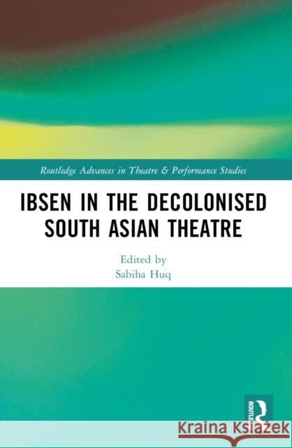 Ibsen in the Decolonised South Asian Theatre Sabiha Huq Srideep Mukherjee 9781032182087 Routledge