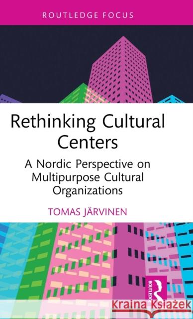 Rethinking Cultural Centers: A Nordic Perspective on Multipurpose Cultural Organizations Tomas J?rvinen 9781032182100 Routledge