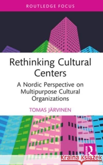 Rethinking Cultural Centers: A Nordic Perspective on Multipurpose Cultural Organizations Tomas J?rvinen 9781032182124 Routledge