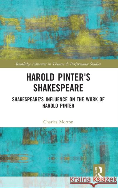 Harold Pinter's Shakespeare: Shakespeare's Influence on the Work of Harold Pinter Morton, Charles 9781032182636