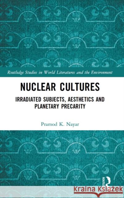 Nuclear Cultures: Irradiated Subjects, Aesthetics and Planetary Precarity Nayar, Pramod K. 9781032183848