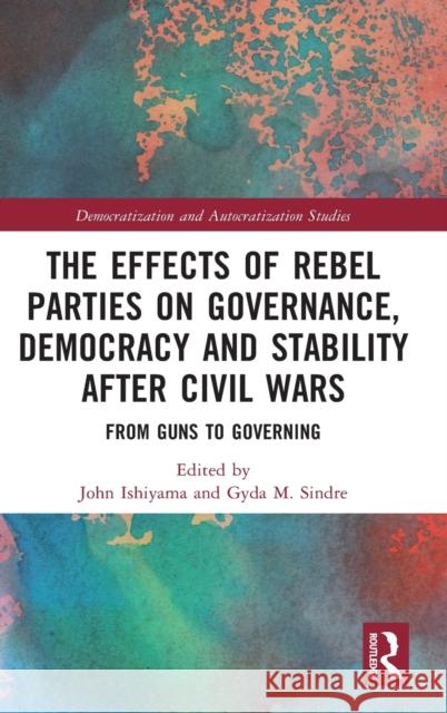 The Effects of Rebel Parties on Governance, Democracy and Stability after Civil Wars: From Guns to Governing Ishiyama, John 9781032184081 Taylor & Francis Ltd