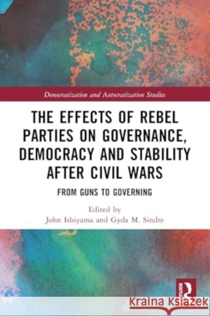 The Effects of Rebel Parties on Governance, Democracy and Stability After Civil Wars: From Guns to Governing John Ishiyama Gyda M. Sindre 9781032184098 Routledge