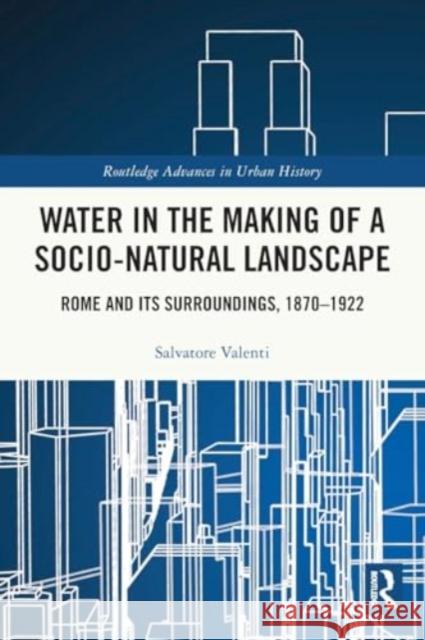 Water in the Making of a Socio-Natural Landscape: Rome and Its Surroundings, 1870-1922 Salvatore Valenti 9781032184197 Routledge