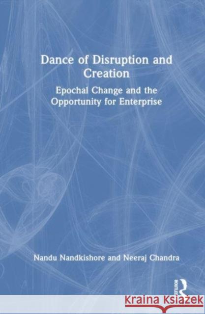 Dance of Disruption and Creation: Epochal Change and the Opportunity for Enterprise Nandu Nandkishore Neeraj Chandra 9781032184784 Routledge