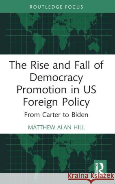 The Rise and Fall of Democracy Promotion in US Foreign Policy Matthew Alan Hill 9781032184920