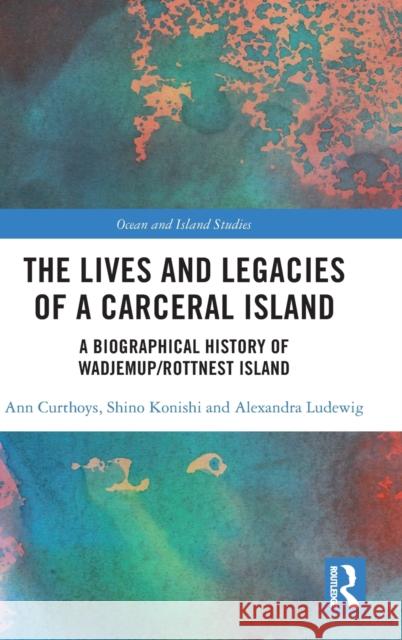 The Lives and Legacies of a Carceral Island: A Biographical History of Wadjemup/Rottnest Island Ann Curthoys Shino Konishi Alexandra Ludewig 9781032185033