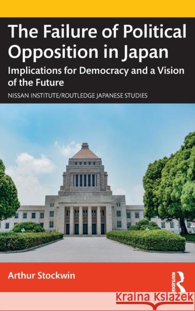 The Failure of Political Opposition in Japan: Implications for Democracy and a Vision of the Future Arthur Stockwin 9781032185477