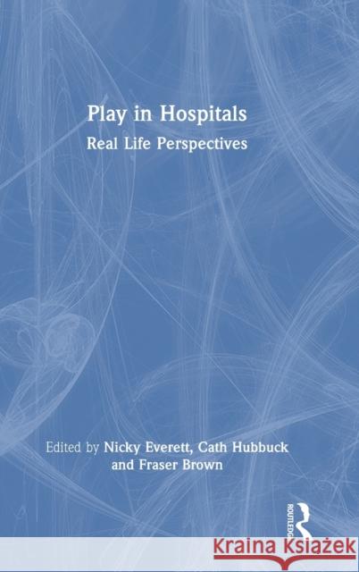 Play in Hospitals: Real Life Perspectives Nicky Everett Cath Hubbuck Fraser Brown 9781032186269 Routledge