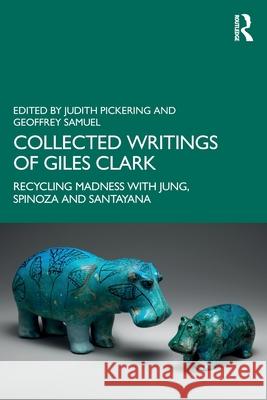 Collected Writings of Giles Clark: Recycling Madness with Jung, Spinoza and Santayana Judith Pickering Geoffrey Samuel 9781032187044