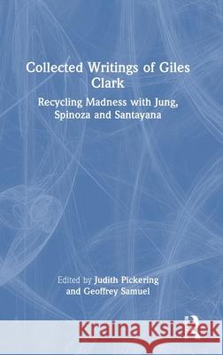 Collected Writings of Giles Clark: Recycling Madness with Jung, Spinoza and Santayana Judith Pickering Geoffrey Samuel 9781032187068