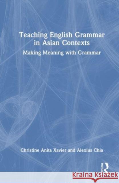 Teaching English Grammar in Asian Contexts: Making Meaning with Grammar Christine Xavier Alexius Chia 9781032187341 Routledge