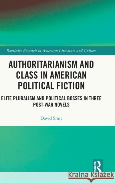 Authoritarianism and Class in American Political Fiction: Elite Pluralism and Political Bosses in Three Post-War Novels David Smit 9781032188201