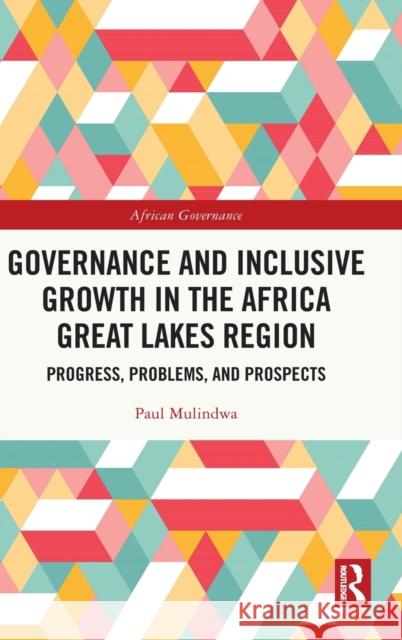 Governance and Inclusive Growth in the Africa Great Lakes Region: Progress, Problems, and Prospects Mulindwa, Paul 9781032188256 Routledge