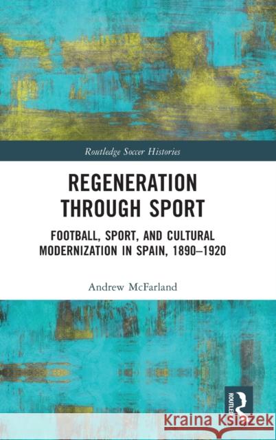 Regeneration through Sport: Football, Sport, and Cultural Modernization in Spain, 1890-1920 McFarland, Andrew 9781032188492
