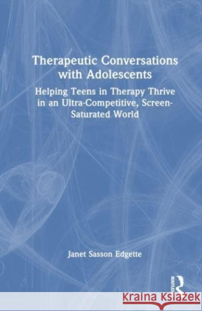 Therapeutic Conversations with Adolescents: Helping Teens in Therapy Thrive in an Ultra-Competitive, Screen-Saturated World Janet Sasson Edgette 9781032189369 Routledge