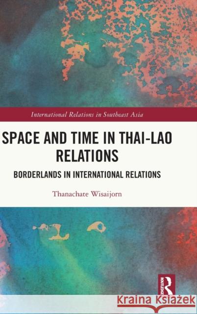 Space and Time in Thai-Lao Relations: Borderlands in International Relations Wisaijorn, Thanachate 9781032191362 Routledge