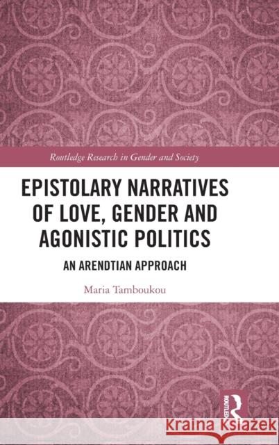 Epistolary Narratives of Love, Gender and Agonistic Politics: An Arendtian Approach Maria Tamboukou 9781032191638 Routledge