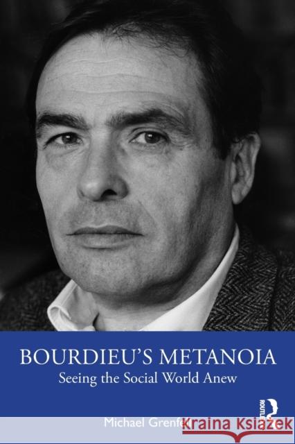 Bourdieu's Metanoia: Seeing the Social World Anew Michael Grenfell 9781032192864