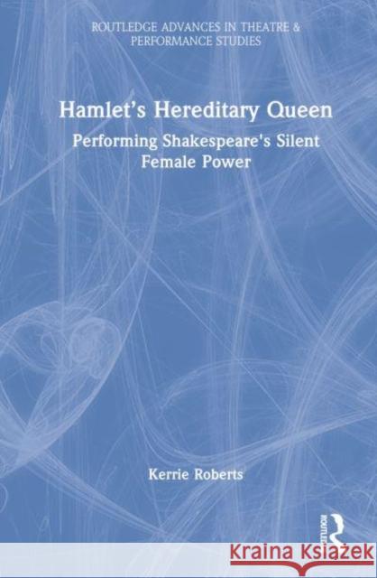 Hamlet's Hereditary Queen: Performing Shakespeare's Silent Female Power Roberts, Kerrie 9781032193137 Taylor & Francis Ltd