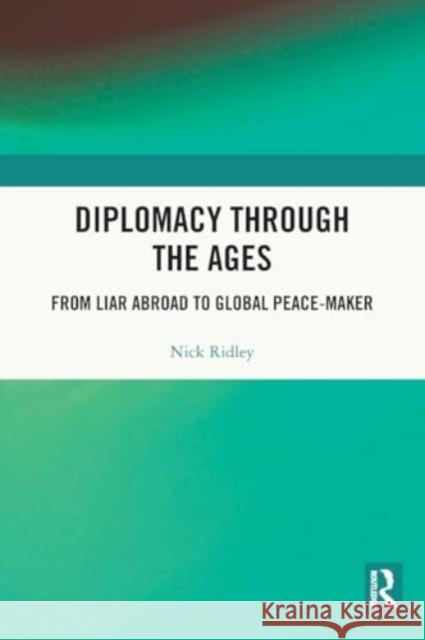 Diplomacy Through the Ages: From Liar Abroad to Global Peace-Maker Nick Ridley 9781032193526 Routledge