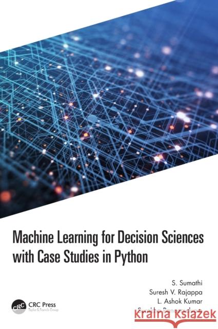 Machine Learning for Decision Sciences with Case Studies in Python S. Sumathi Suresh Rajappa L. Ashok Kumar 9781032193564