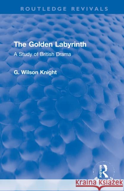 The Golden Labyrinth: A Study of British Drama G. Wilson Knight 9781032193731