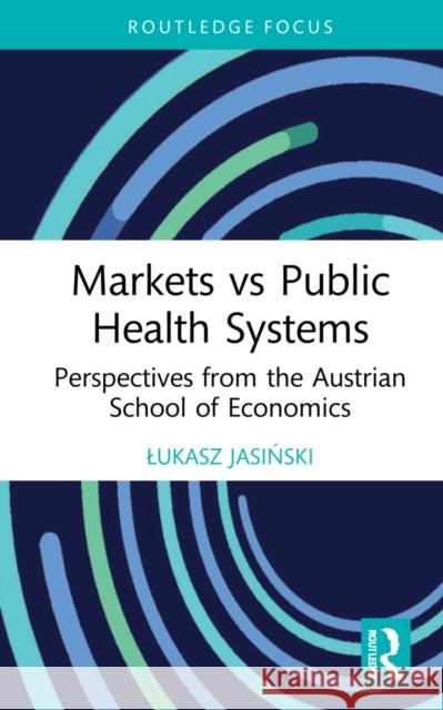 Markets vs Public Health Systems: Perspectives from the Austrian School of Economics Jasiński, Lukasz 9781032193939 Routledge