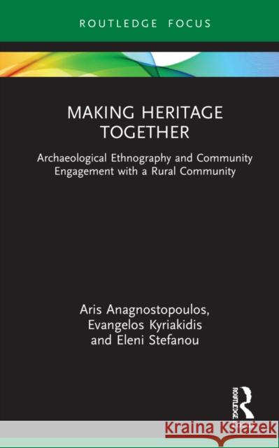 Making Heritage Together: Archaeological Ethnography and Community Engagement with a Rural Community Aris Anagnostopoulos Evangelos Kyriakidis Eleni Stefanou 9781032194745