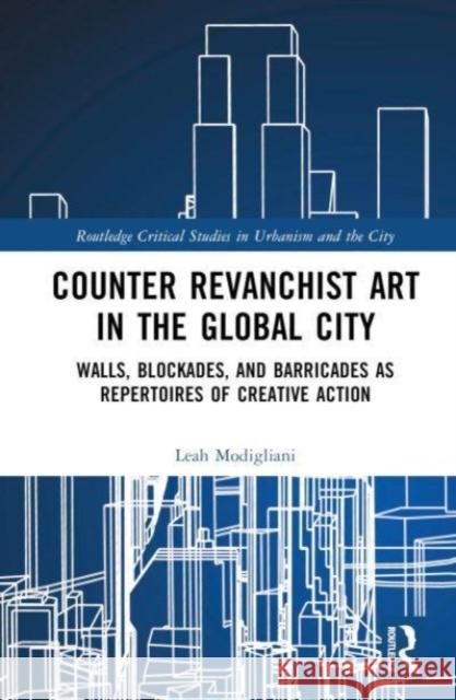 Counter Revanchist Art in the Global City: Walls, Blockades, and Barricades as Repertoires of Creative Action Leah Modigliani 9781032195117 Routledge