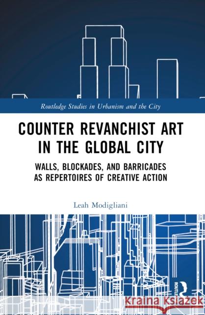 Counter Revanchist Art in the Global City: Walls, Blockades, and Barricades as Repertoires of Creative Action Leah Modigliani 9781032195148 Taylor & Francis Ltd