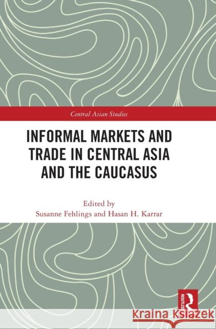 Informal Markets and Trade in Central Asia and the Caucasus Susanne Fehlings Hasan H. Karrar 9781032195810 Routledge