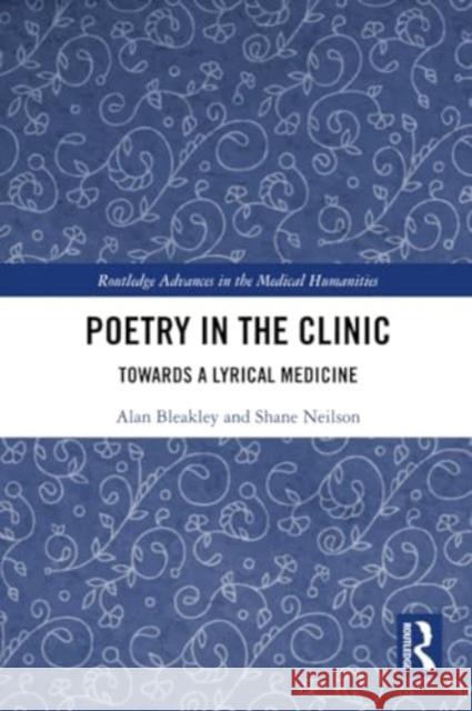 Poetry in the Clinic: Towards a Lyrical Medicine Alan Bleakley Shane Neilson 9781032195940 Routledge