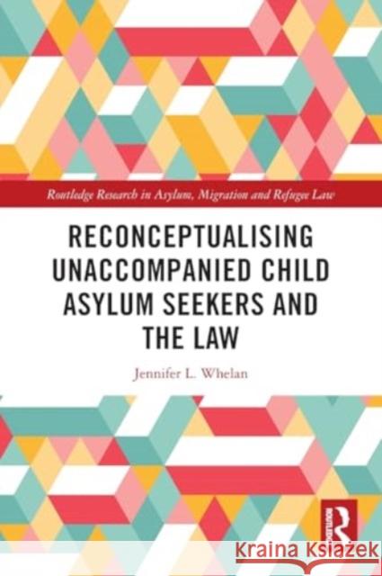 Reconceptualising Unaccompanied Child Asylum Seekers and the Law Jennifer L. Whelan 9781032196305 Routledge