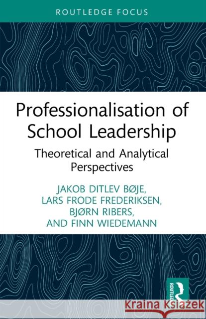 Professionalisation of School Leadership: Theoretical and Analytical Perspectives Jakob Ditlev B?je Lars Frode Frederiksen Bj?rn Ribers 9781032197067
