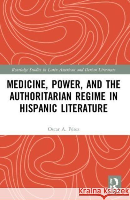 Medicine, Power, and the Authoritarian Regime in Hispanic Literature Oscar A. Perez 9781032197876 Taylor & Francis Ltd