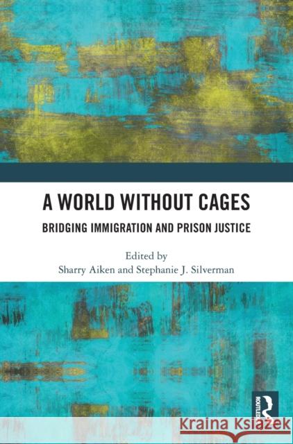 A World Without Cages: Bridging Immigration and Prison Justice Aiken, Sharry 9781032197890