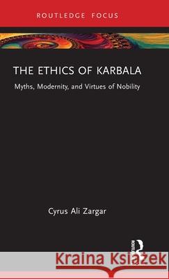 The Ethics of Karbala: Myths, Modernity, and the Virtue of Warrior Nobility Cyrus Ali Zargar 9781032198002 Routledge