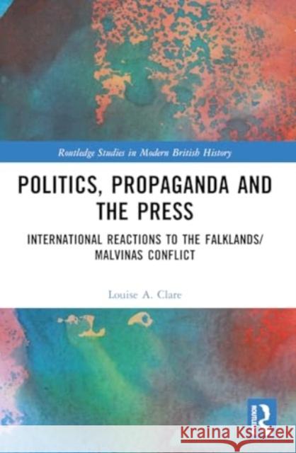 Politics, Propaganda and the Press: International Reactions to the Falklands/Malvinas Conflict Louise A. Clare 9781032198125 Taylor & Francis Ltd