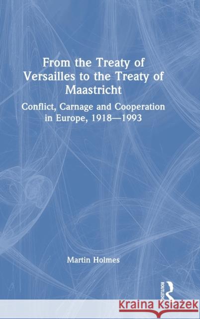 From the Treaty of Versailles to the Treaty of Maastricht: Conflict, Carnage And Cooperation In Europe, 1918 - 1993 Holmes, Martin 9781032198163 Routledge