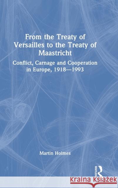 From the Treaty of Versailles to the Treaty of Maastricht: Conflict, Carnage And Cooperation In Europe, 1918 - 1993 Holmes, Martin 9781032198163