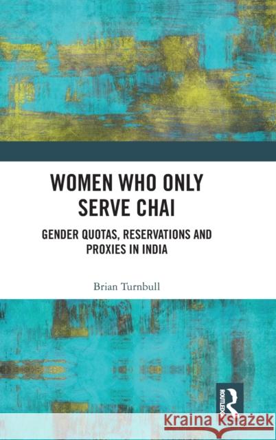 Women Who Only Serve Chai: Gender Quotas, Reservations and Proxies in India Brian Turnbull 9781032198446