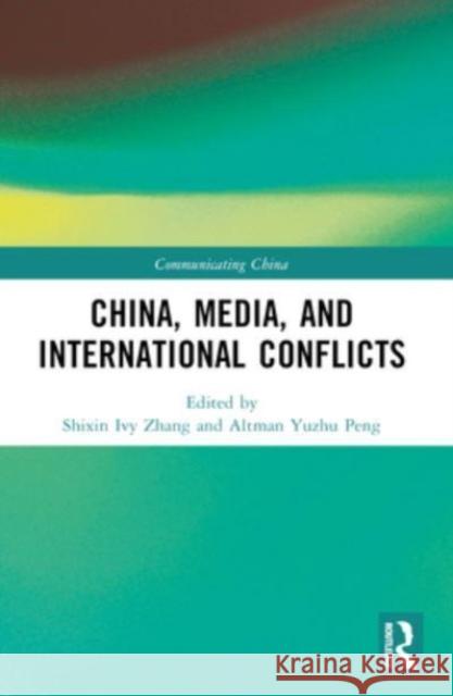 China, Media, and International Conflicts Shixin Ivy Zhang Altman Yuzhu Peng 9781032198743 Routledge