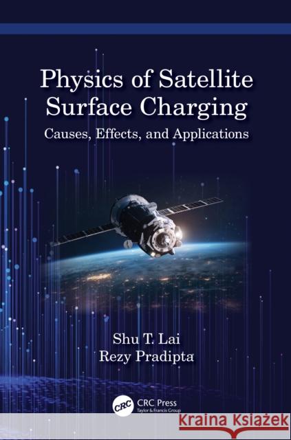 Physics of Satellite Surface Charging: Causes, Effects, and Applications Shu T. Lai Rezy Pradipta 9781032199214 CRC Press