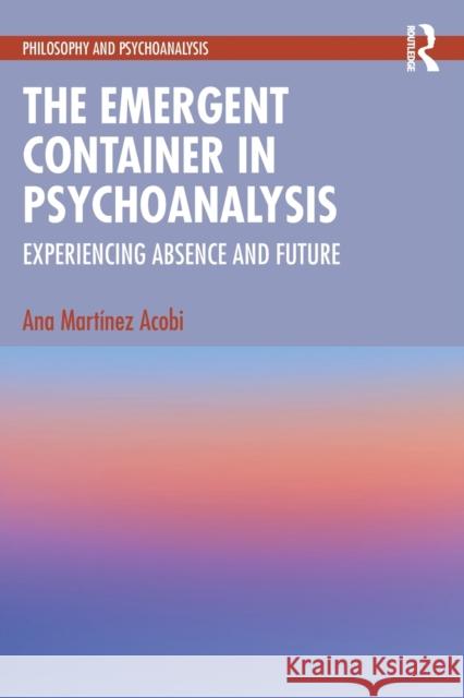 The Emergent Container in Psychoanalysis: Experiencing Absence and Future Martinez Acobi, Ana 9781032200040 Taylor & Francis Ltd