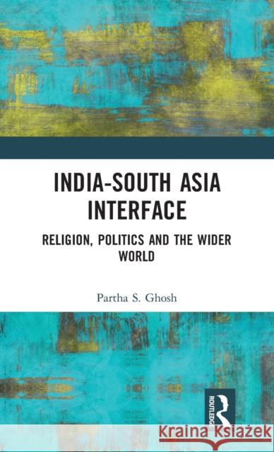 India-South Asia Interface: Religion, Politics and the Wider World Partha S. Ghosh 9781032200682