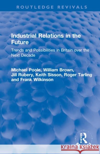 Industrial Relations in the Future: Trends and Possibilities in Britain Over the Next Decade Michael Poole William Brown Jill Rubery 9781032201092 Routledge